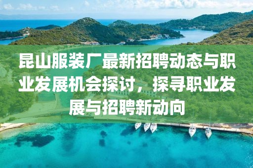 昆山服装厂最新招聘动态与职业发展机会探讨，探寻职业发展与招聘新动向