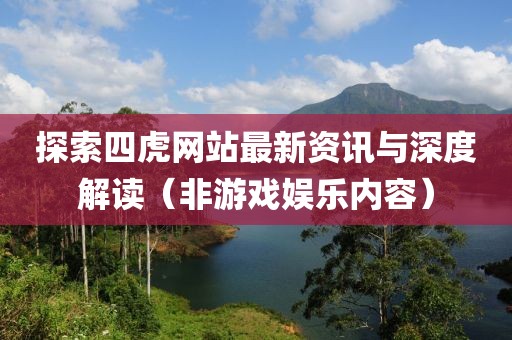 探索四虎网站最新资讯与深度解读（非游戏娱乐内容）