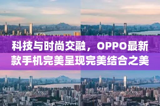 科技与时尚交融，OPPO最新款手机完美呈现完美结合之美