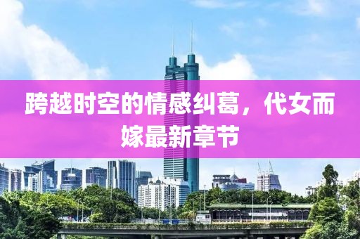 跨越时空的情感纠葛，代女而嫁最新章节