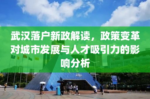 武汉落户新政解读，政策变革对城市发展与人才吸引力的影响分析