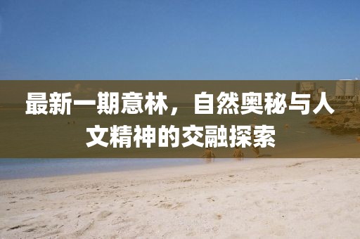 最新一期意林，自然奥秘与人文精神的交融探索