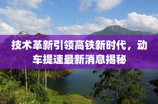技术革新引领高铁新时代，动车提速最新消息揭秘