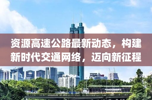 资源高速公路最新动态，构建新时代交通网络，迈向新征程