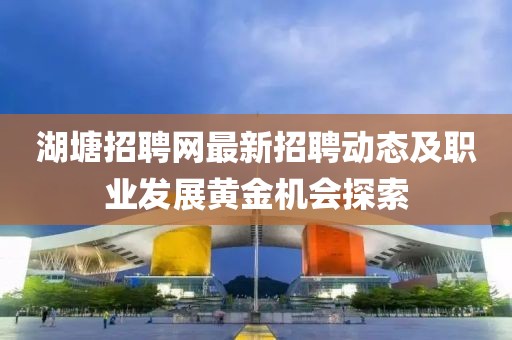 湖塘招聘网最新招聘动态及职业发展黄金机会探索