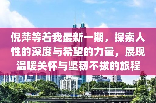 倪萍等着我最新一期，探索人性的深度与希望的力量，展现温暖关怀与坚韧不拔的旅程