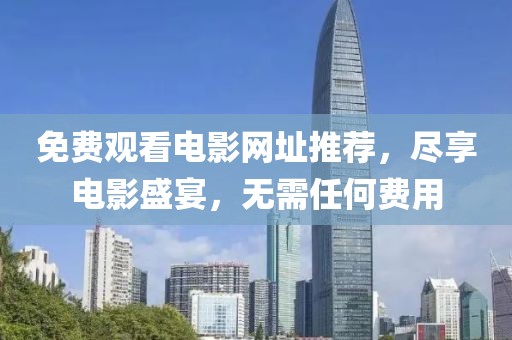 免费观看电影网址推荐，尽享电影盛宴，无需任何费用
