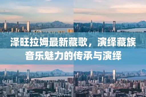 泽旺拉姆最新藏歌，演绎藏族音乐魅力的传承与演绎