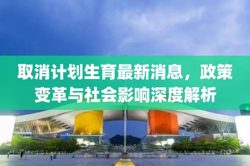 取消计划生育最新消息，政策变革与社会影响深度解析