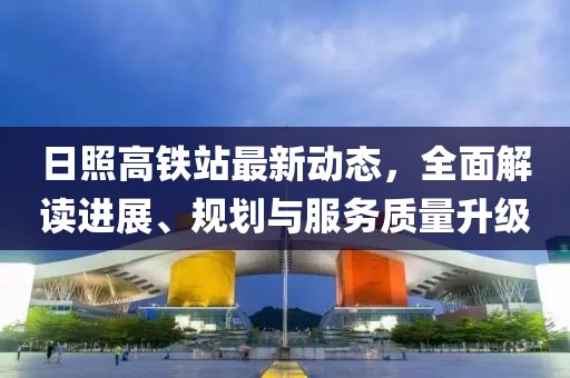 日照高铁站最新动态，全面解读进展、规划与服务质量升级