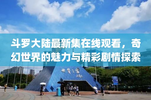 斗罗大陆最新集在线观看，奇幻世界的魅力与精彩剧情探索