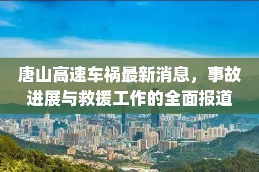 唐山高速车祸最新消息，事故进展与救援工作的全面报道