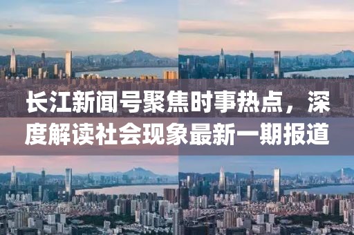长江新闻号聚焦时事热点，深度解读社会现象最新一期报道