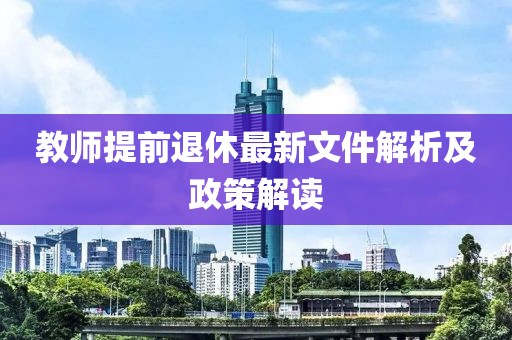 教师提前退休最新文件解析及政策解读