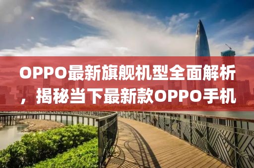OPPO最新旗舰机型全面解析，揭秘当下最新款OPPO手机