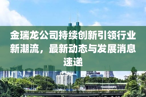 金瑞龙公司持续创新引领行业新潮流，最新动态与发展消息速递