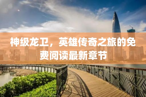 神级龙卫，英雄传奇之旅的免费阅读最新章节