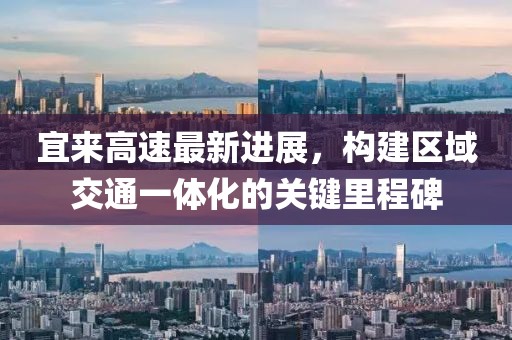 宜来高速最新进展，构建区域交通一体化的关键里程碑