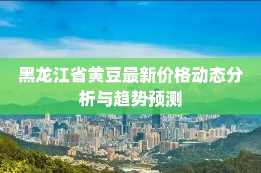 黑龙江省黄豆最新价格动态分析与趋势预测