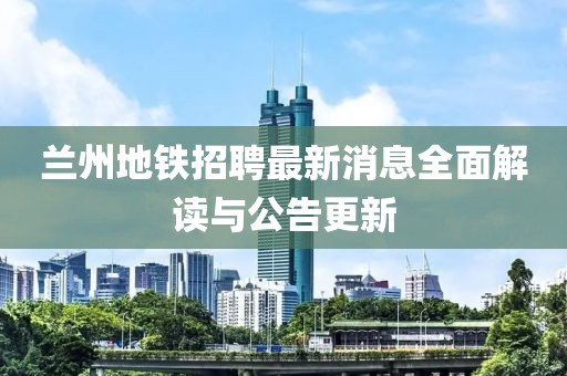 兰州地铁招聘最新消息全面解读与公告更新