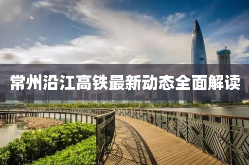 常州沿江高铁最新动态全面解读
