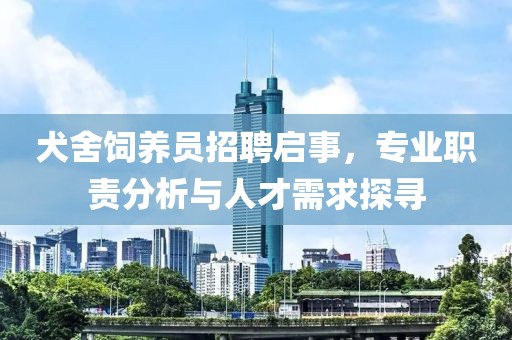 犬舍饲养员招聘启事，专业职责分析与人才需求探寻