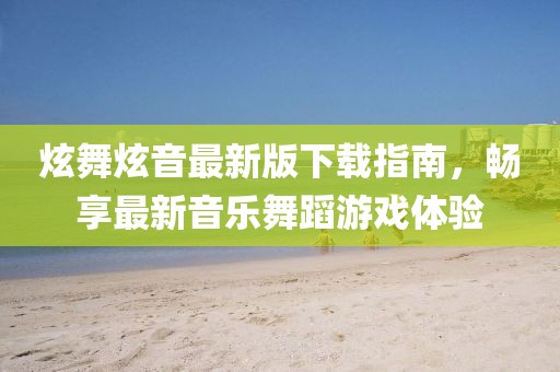 炫舞炫音最新版下载指南，畅享最新音乐舞蹈游戏体验