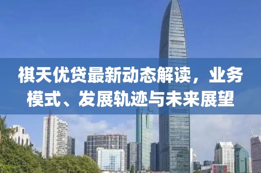 祺天优贷最新动态解读，业务模式、发展轨迹与未来展望