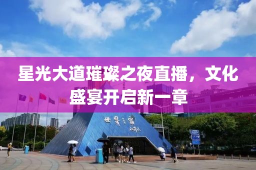 星光大道璀璨之夜直播，文化盛宴开启新一章