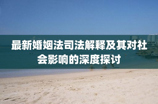 最新婚姻法司法解释及其对社会影响的深度探讨