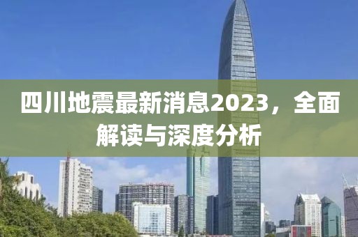 四川地震最新消息2023，全面解读与深度分析