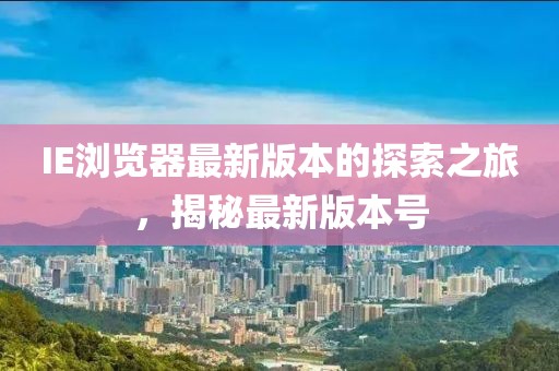 IE浏览器最新版本的探索之旅，揭秘最新版本号