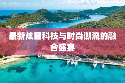 最新炫目科技与时尚潮流的融合盛宴