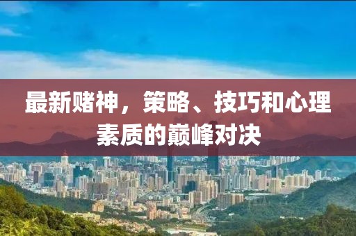 最新赌神，策略、技巧和心理素质的巅峰对决