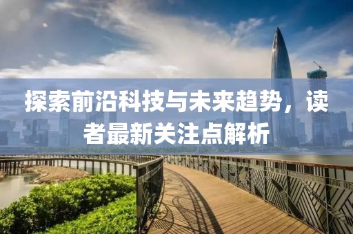 探索前沿科技与未来趋势，读者最新关注点解析