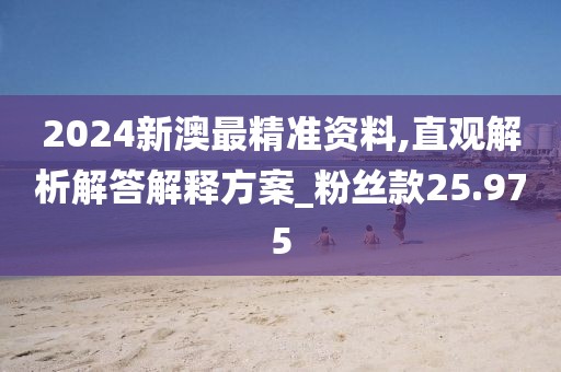 2024新澳最精准资料,直观解析解答解释方案_粉丝款25.975