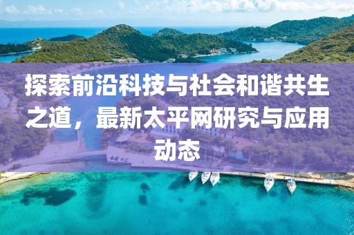 探索前沿科技与社会和谐共生之道，最新太平网研究与应用动态