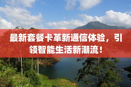 最新套餐卡革新通信体验，引领智能生活新潮流！
