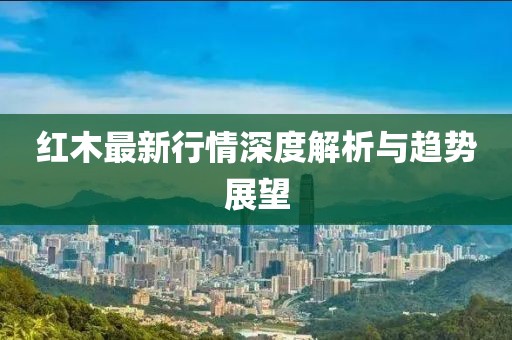 红木最新行情深度解析与趋势展望