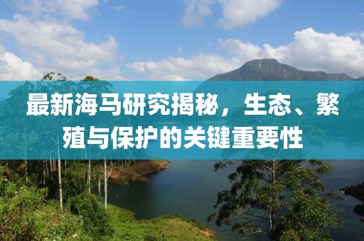 最新海马研究揭秘，生态、繁殖与保护的关键重要性