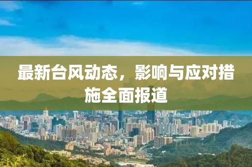 最新台风动态，影响与应对措施全面报道