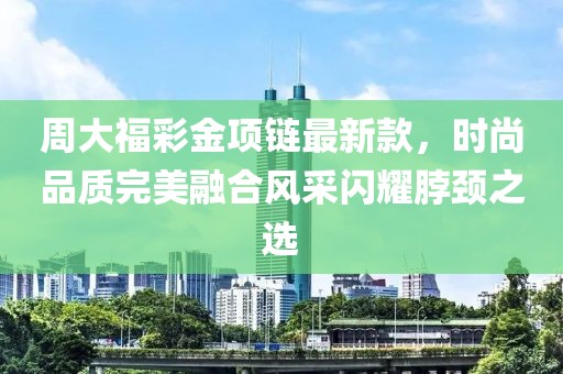 周大福彩金项链最新款，时尚品质完美融合风采闪耀脖颈之选