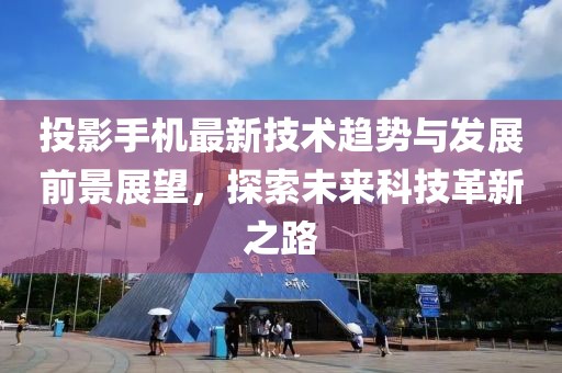 投影手机最新技术趋势与发展前景展望，探索未来科技革新之路