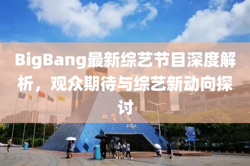 BigBang最新综艺节目深度解析，观众期待与综艺新动向探讨