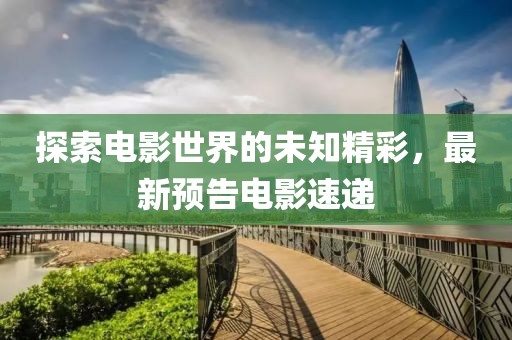 探索电影世界的未知精彩，最新预告电影速递