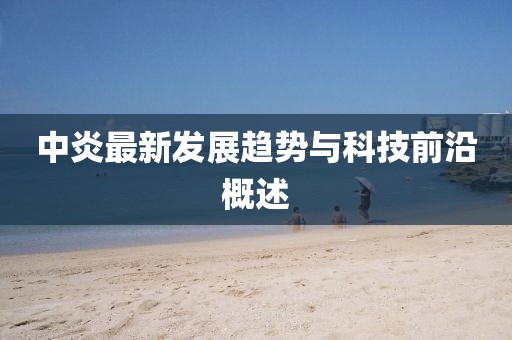 中炎最新发展趋势与科技前沿概述