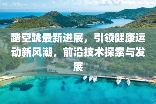 踏空跳最新进展，引领健康运动新风潮，前沿技术探索与发展