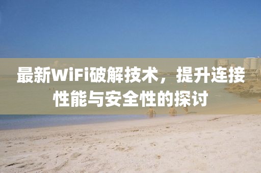 最新WiFi破解技术，提升连接性能与安全性的探讨