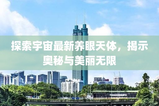 探索宇宙最新养眼天体，揭示奥秘与美丽无限