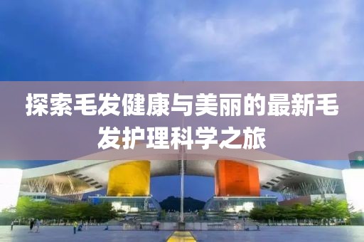 探索毛发健康与美丽的最新毛发护理科学之旅